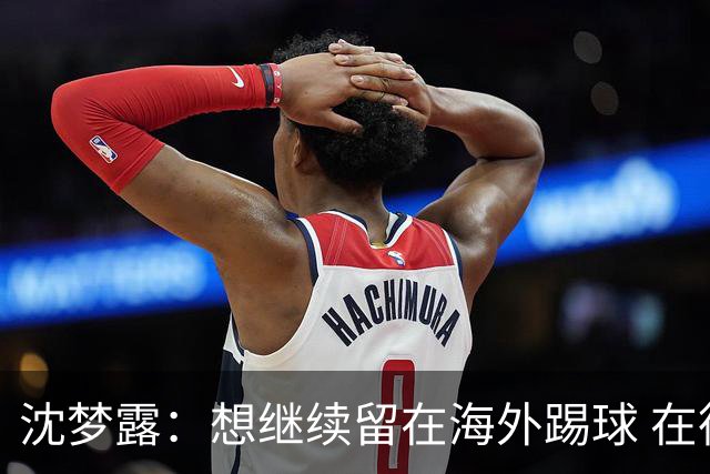 沈梦露：想继续留在海外踢球 在德甲这个平台觉得学习了很多
